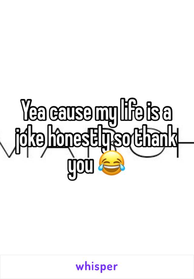 Yea cause my life is a joke honestly so thank you 😂