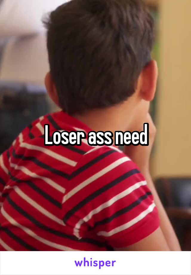 Loser ass need