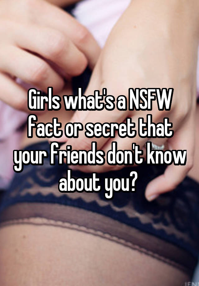 Girls what's a NSFW fact or secret that your friends don't know about you? 