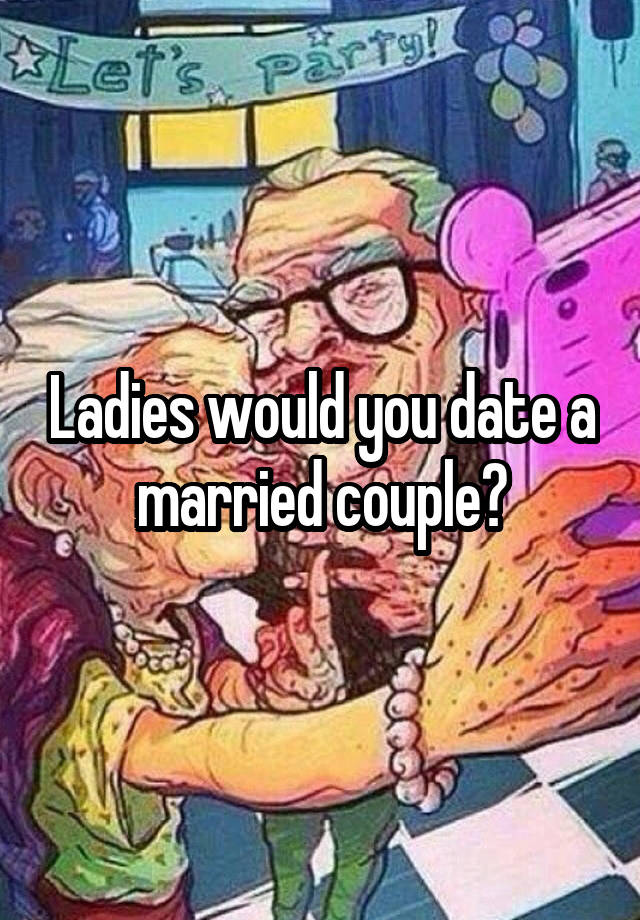 Ladies would you date a married couple?