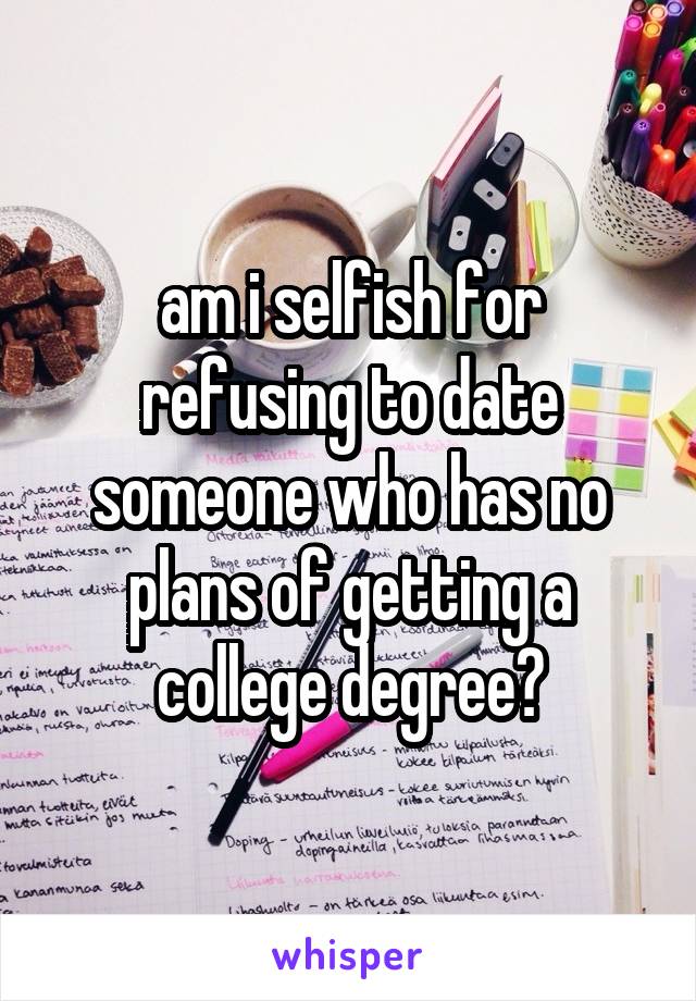 am i selfish for refusing to date someone who has no plans of getting a college degree?