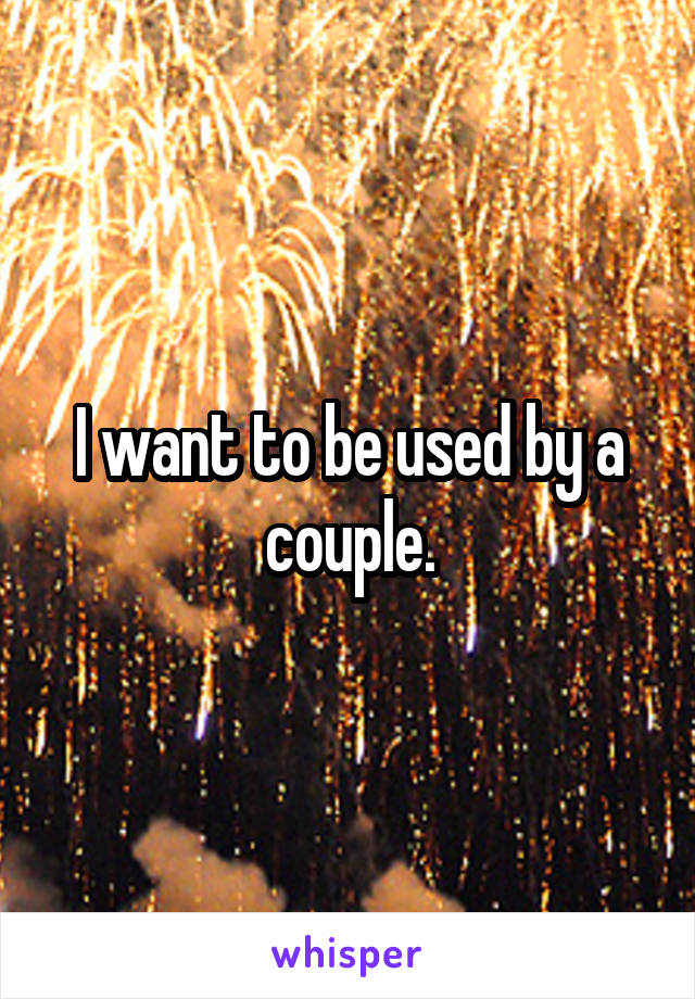 I want to be used by a couple.