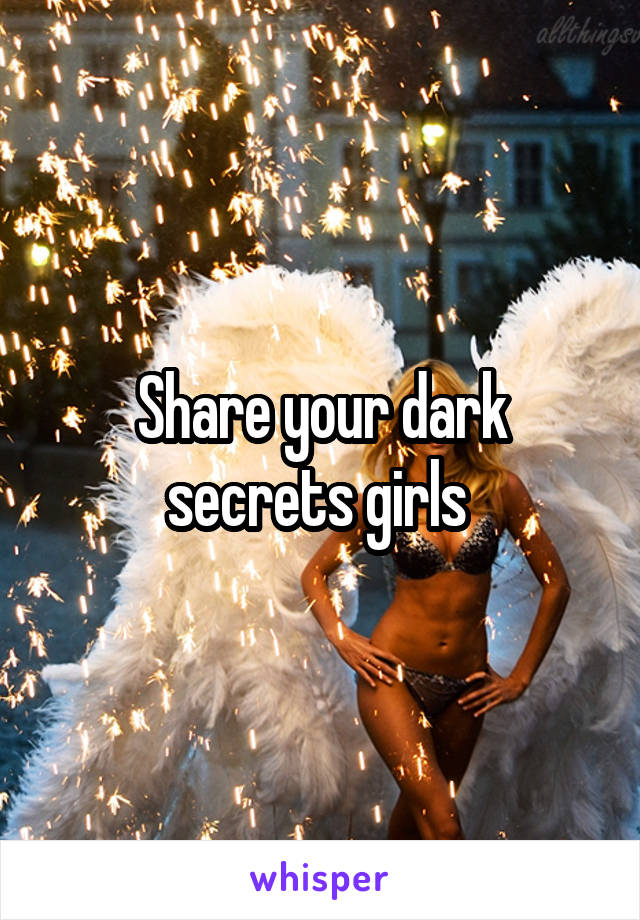 Share your dark secrets girls 