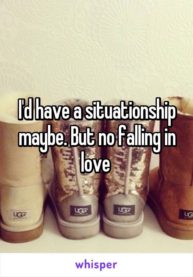 I'd have a situationship maybe. But no falling in love 