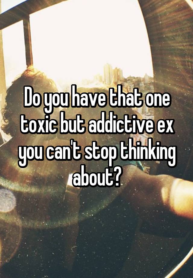 Do you have that one toxic but addictive ex you can't stop thinking about?