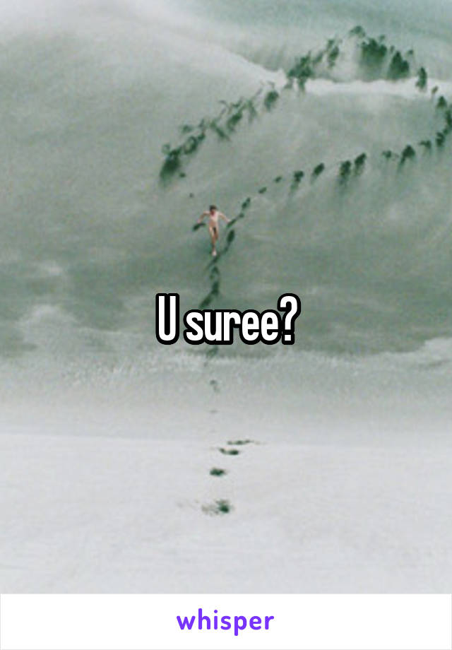 U suree?