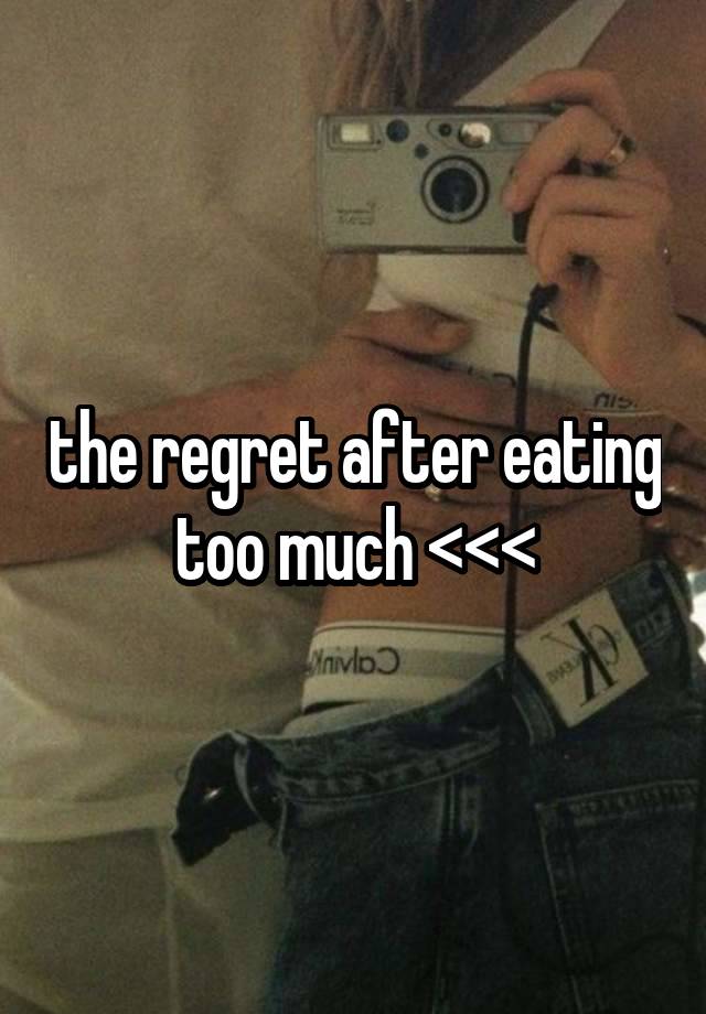 the regret after eating too much <<<