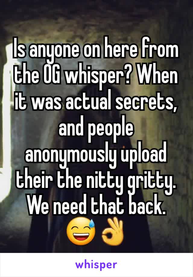 Is anyone on here from the OG whisper? When it was actual secrets, and people anonymously upload their the nitty gritty. We need that back. 😅👌