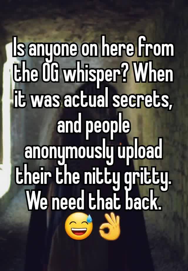 Is anyone on here from the OG whisper? When it was actual secrets, and people anonymously upload their the nitty gritty. We need that back. 😅👌