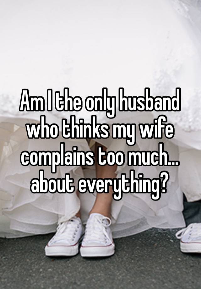 Am I the only husband who thinks my wife complains too much…about everything? 