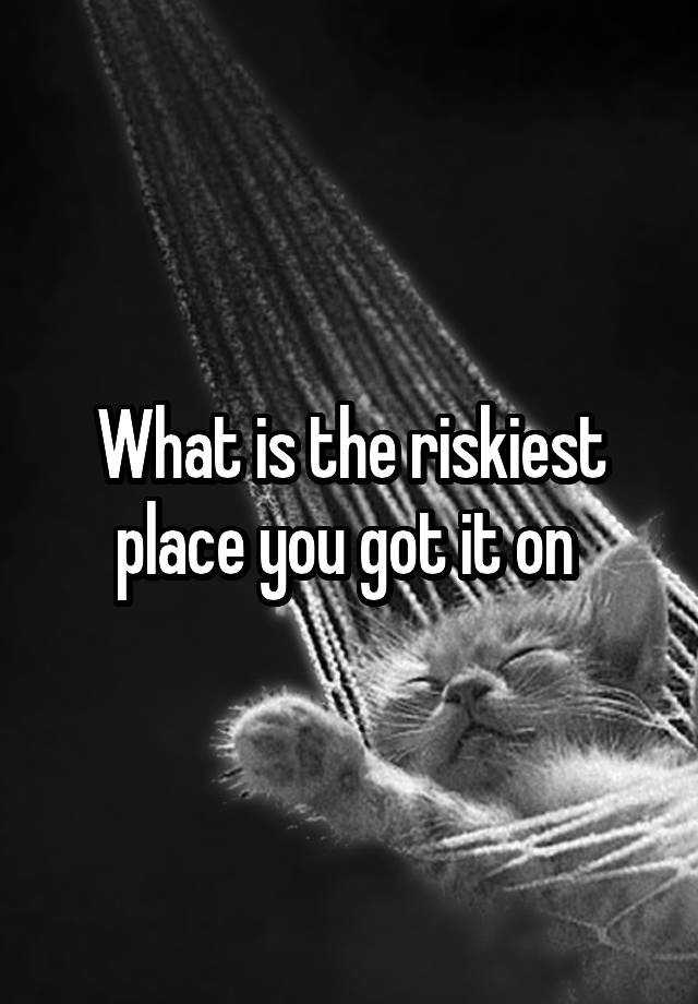 What is the riskiest place you got it on 