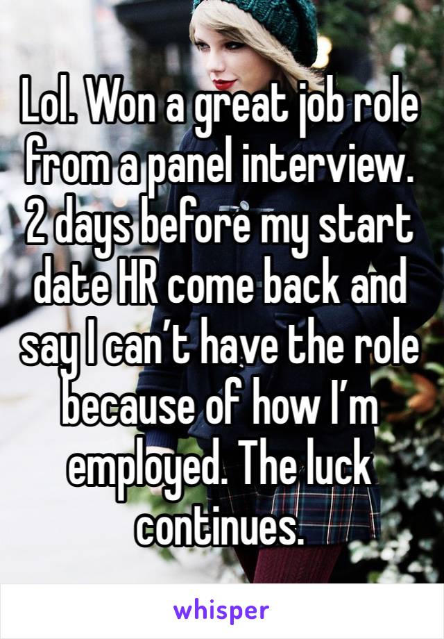 Lol. Won a great job role from a panel interview. 2 days before my start date HR come back and say I can’t have the role because of how I’m employed. The luck continues.