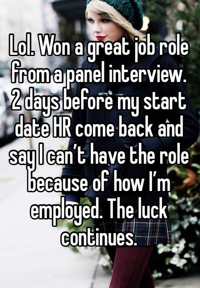 Lol. Won a great job role from a panel interview. 2 days before my start date HR come back and say I can’t have the role because of how I’m employed. The luck continues.