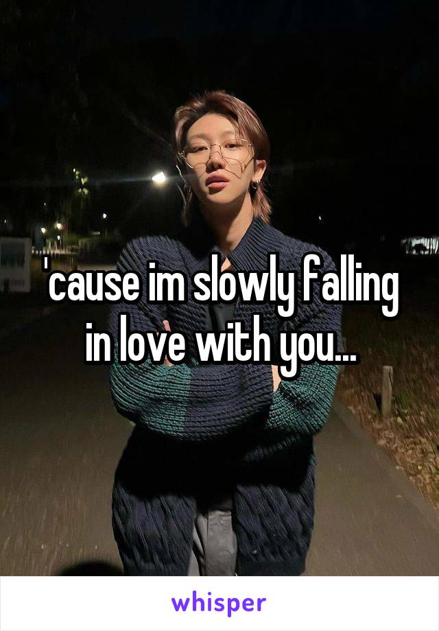 'cause im slowly falling in love with you...