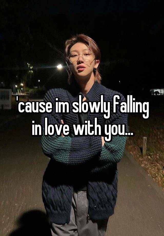 'cause im slowly falling in love with you...