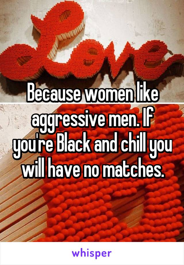 Because women like aggressive men. If you're Black and chill you will have no matches.