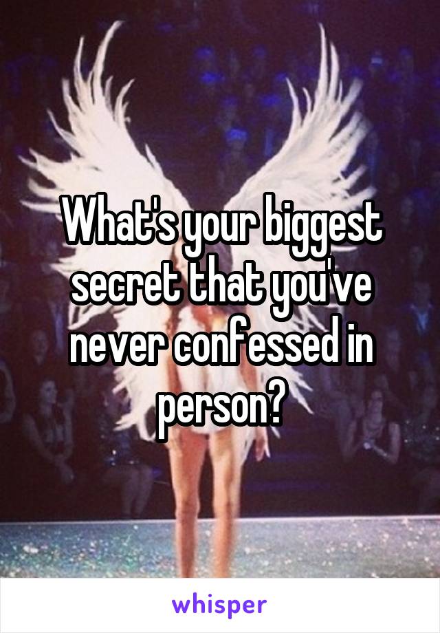 What's your biggest secret that you've never confessed in person?