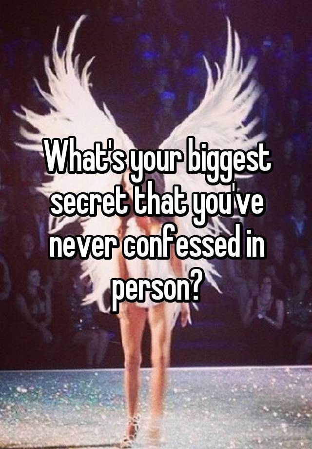 What's your biggest secret that you've never confessed in person?