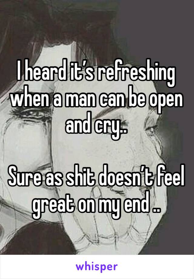 I heard it’s refreshing when a man can be open and cry..

Sure as shit doesn’t feel great on my end ..