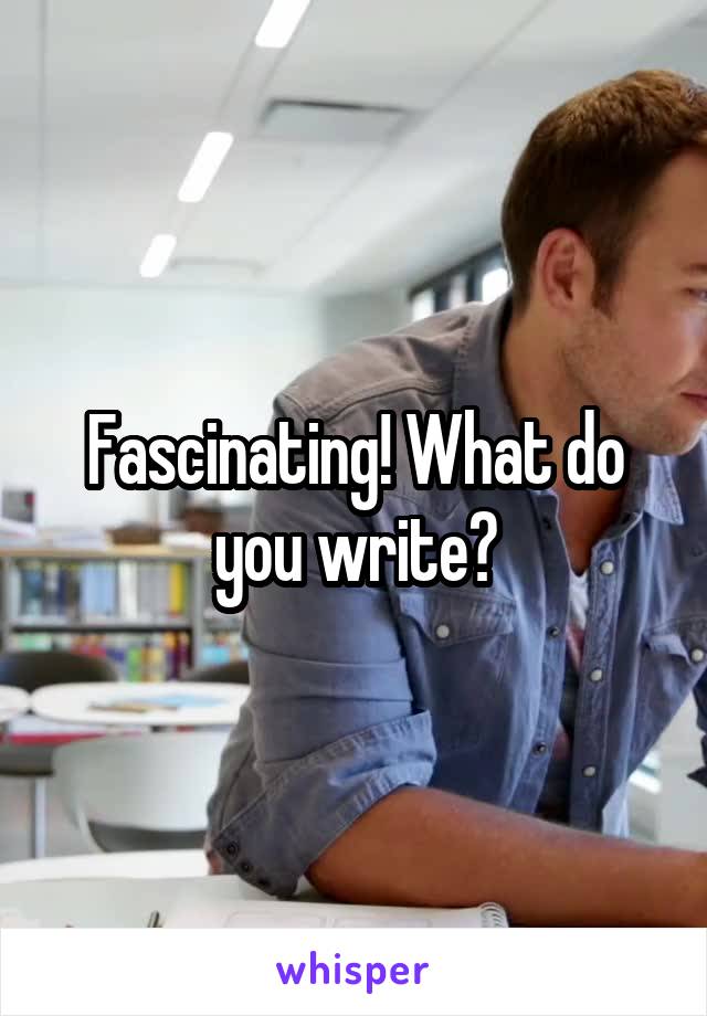 Fascinating! What do you write?