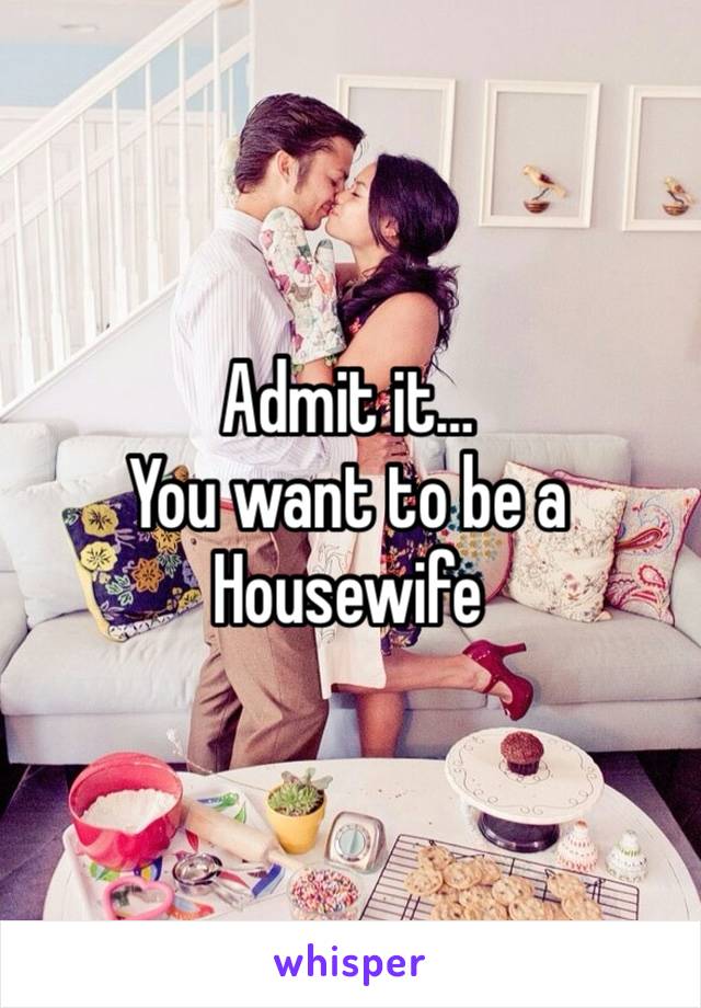 Admit it… 
You want to be a Housewife