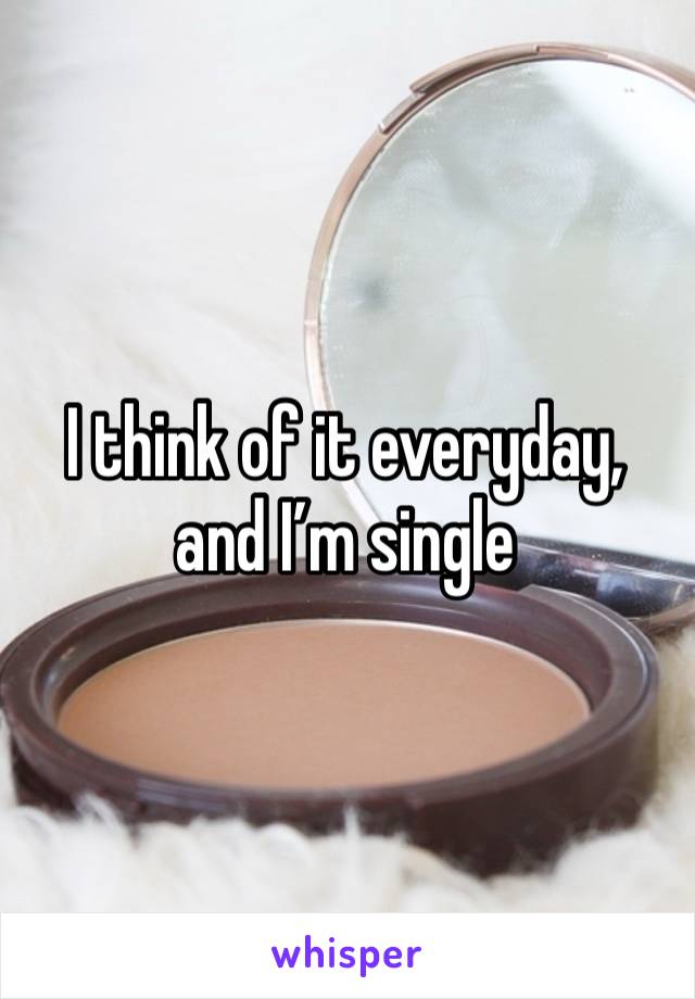 I think of it everyday, and I’m single 