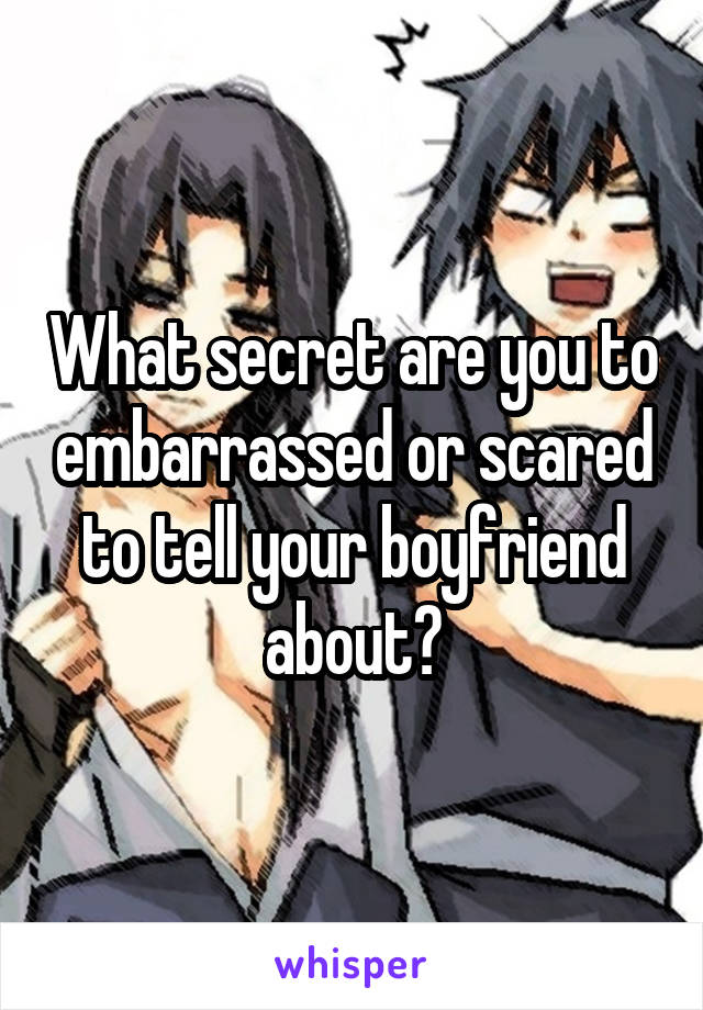 What secret are you to embarrassed or scared to tell your boyfriend about?