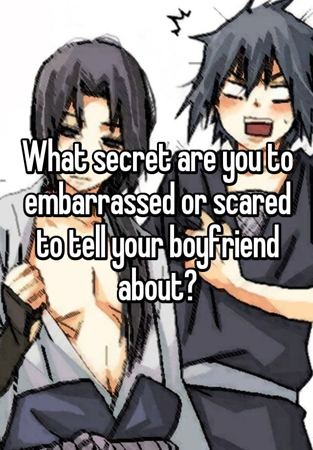 What secret are you to embarrassed or scared to tell your boyfriend about?