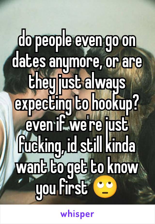 do people even go on dates anymore, or are they just always expecting to hookup? even if we're just fucking, id still kinda want to get to know you first 🙄