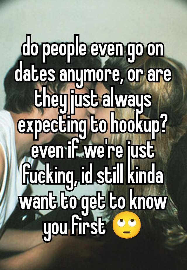 do people even go on dates anymore, or are they just always expecting to hookup? even if we're just fucking, id still kinda want to get to know you first 🙄