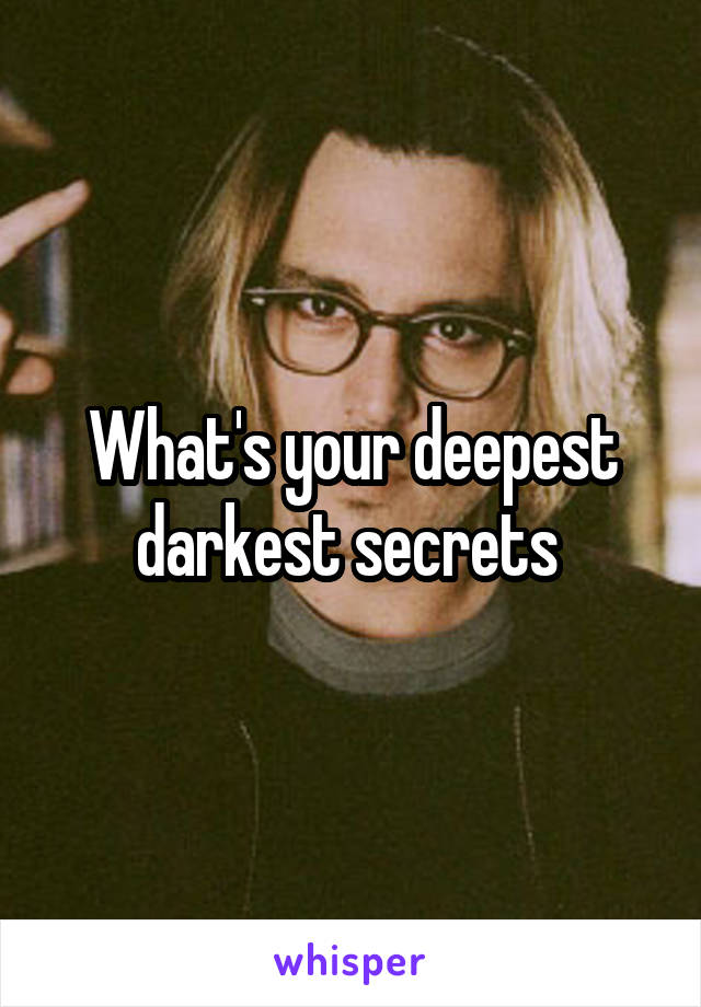 What's your deepest darkest secrets 