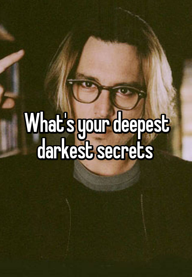 What's your deepest darkest secrets 