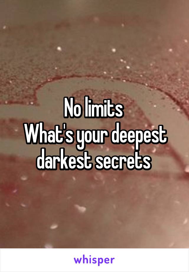 No limits 
What's your deepest darkest secrets 