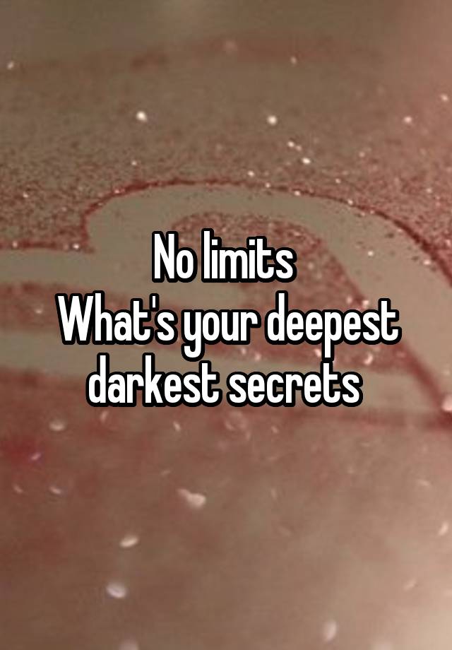 No limits 
What's your deepest darkest secrets 