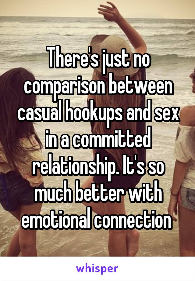 There's just no comparison between casual hookups and sex in a committed relationship. It's so much better with emotional connection 