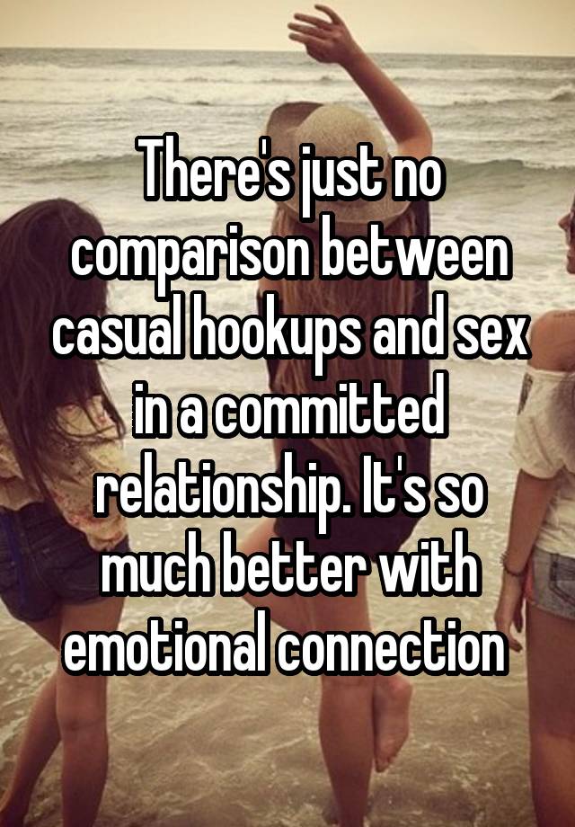 There's just no comparison between casual hookups and sex in a committed relationship. It's so much better with emotional connection 