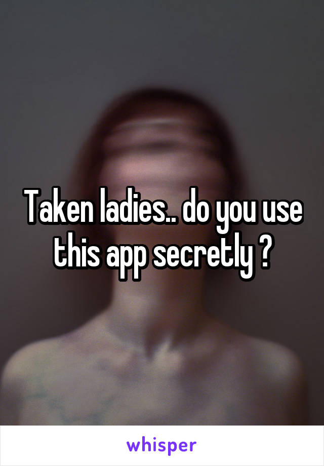 Taken ladies.. do you use this app secretly ?