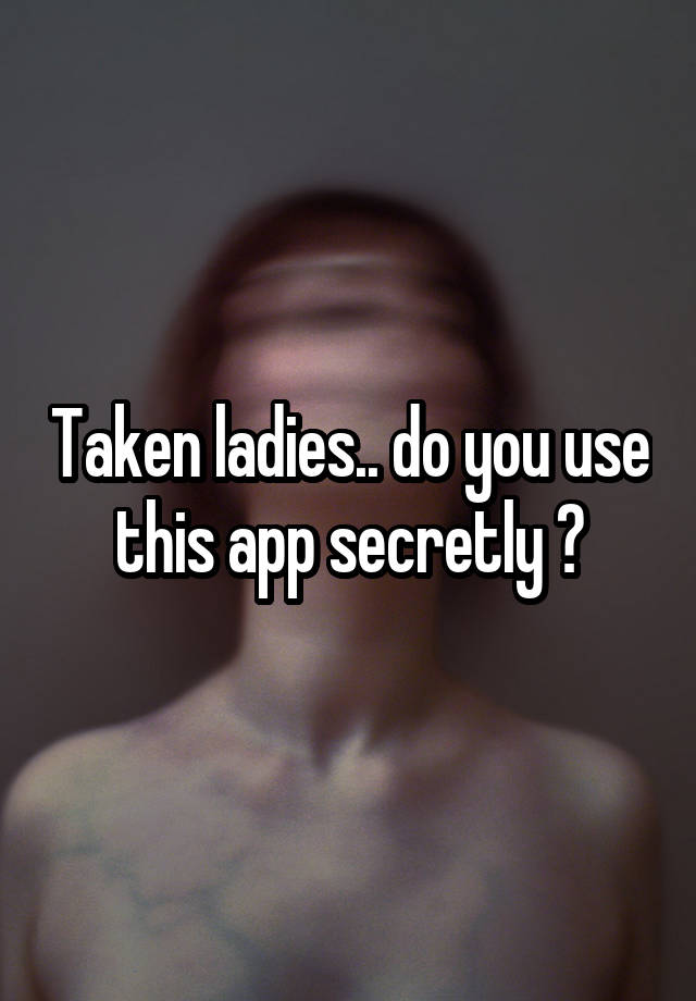 Taken ladies.. do you use this app secretly ?