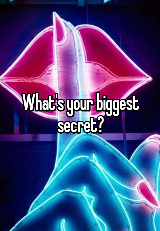 What's your biggest secret?