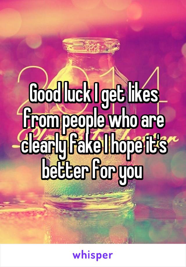 Good luck I get likes from people who are clearly fake I hope it's better for you 