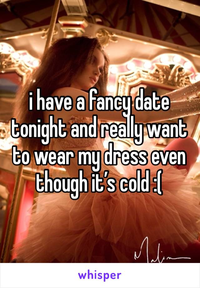 i have a fancy date tonight and really want to wear my dress even though it’s cold :(