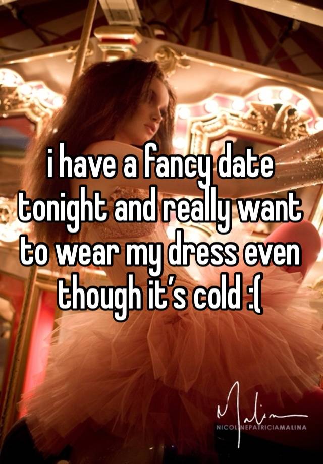 i have a fancy date tonight and really want to wear my dress even though it’s cold :(