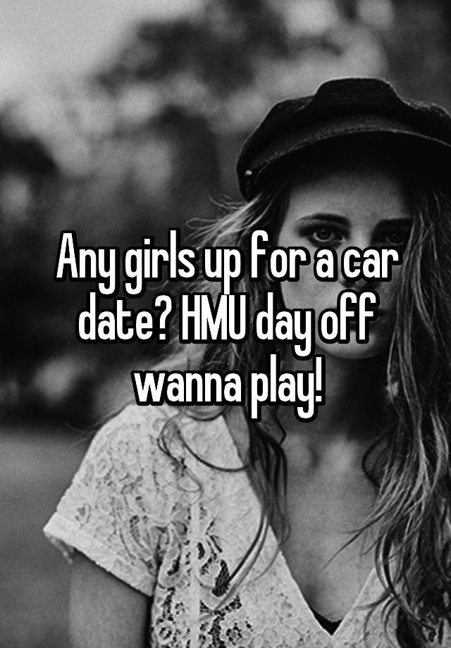 Any girls up for a car date? HMU day off wanna play!