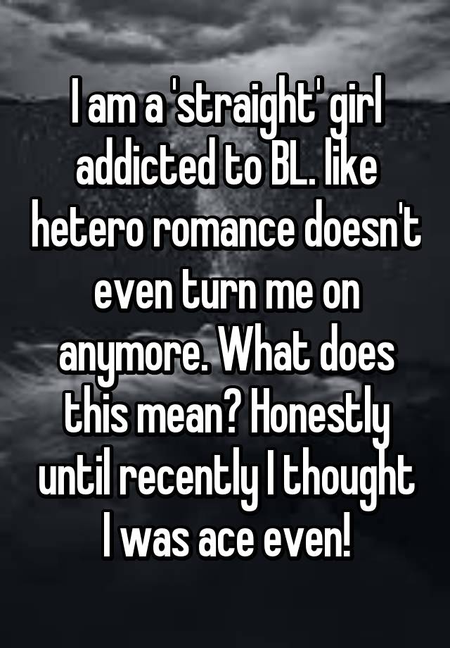 I am a 'straight' girl addicted to BL. like hetero romance doesn't even turn me on anymore. What does this mean? Honestly until recently I thought I was ace even!