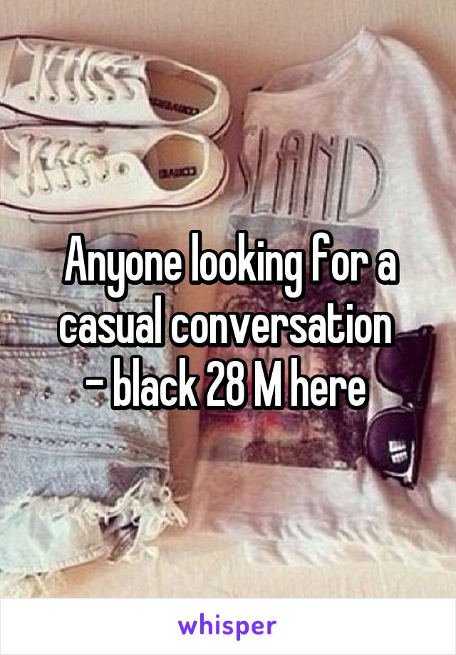 Anyone looking for a casual conversation 
- black 28 M here 