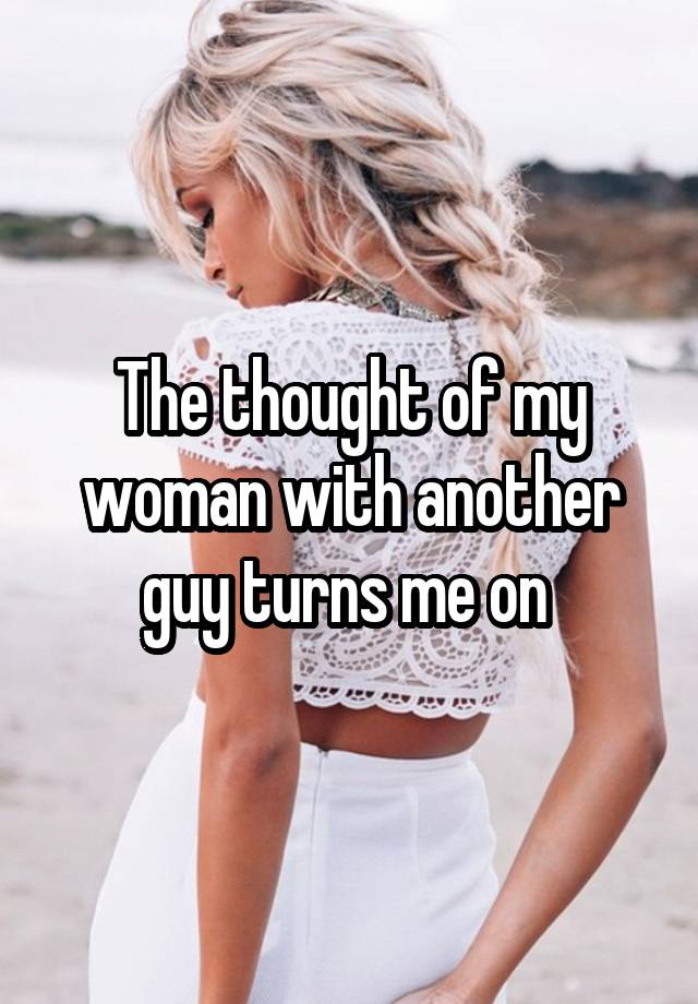 The thought of my woman with another guy turns me on 