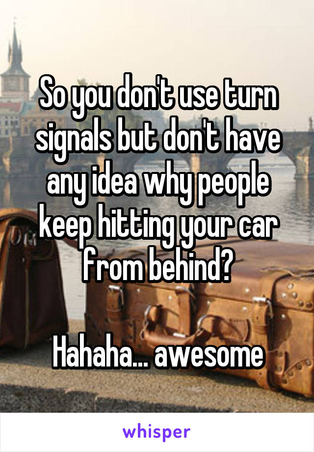 So you don't use turn signals but don't have any idea why people keep hitting your car from behind?

Hahaha... awesome