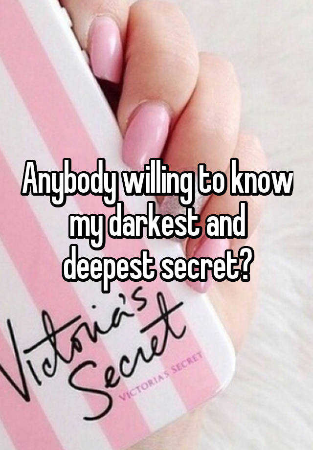 Anybody willing to know my darkest and deepest secret?