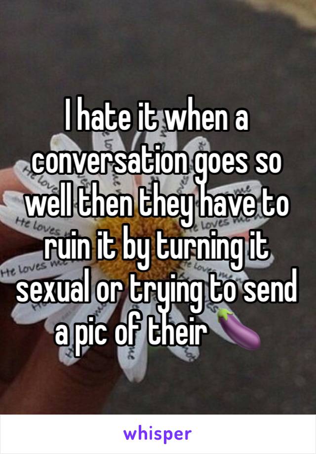 I hate it when a conversation goes so well then they have to ruin it by turning it sexual or trying to send a pic of their 🍆