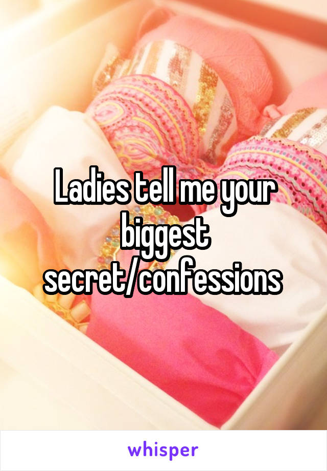 Ladies tell me your biggest secret/confessions 